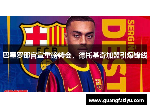巴塞罗那官宣重磅转会，德托基奇加盟引爆锋线