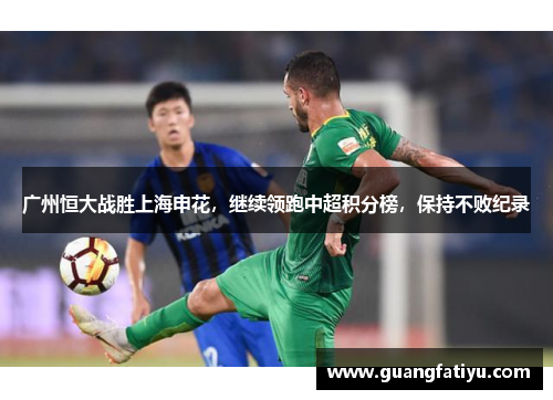 广州恒大战胜上海申花，继续领跑中超积分榜，保持不败纪录