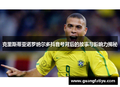 克里斯蒂亚诺罗纳尔多抖音号背后的故事与影响力揭秘
