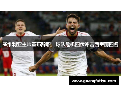 塞维利亚主帅宣布辞职，球队危机四伏冲击西甲前四名