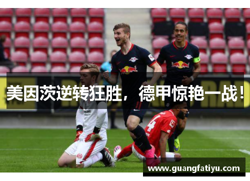 美因茨逆转狂胜，德甲惊艳一战！