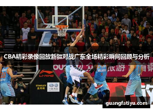 CBA精彩录像回放新疆对战广东全场精彩瞬间回顾与分析
