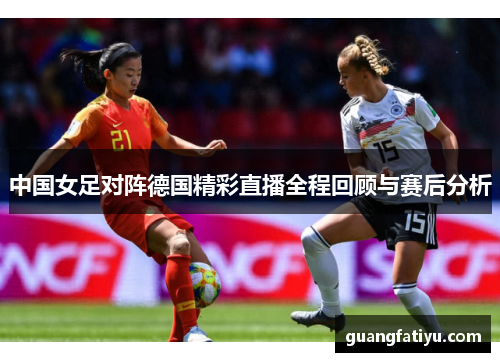 中国女足对阵德国精彩直播全程回顾与赛后分析