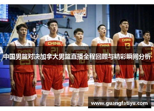 中国男篮对决加拿大男篮直播全程回顾与精彩瞬间分析
