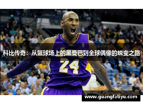科比传奇：从篮球场上的黑曼巴到全球偶像的蜕变之路