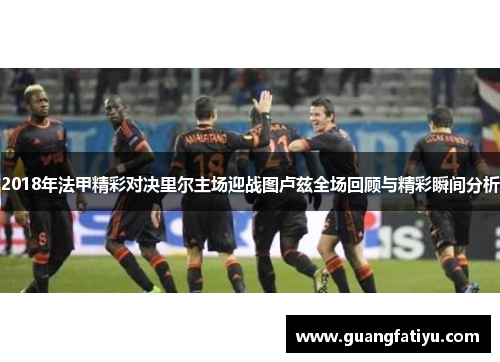 2018年法甲精彩对决里尔主场迎战图卢兹全场回顾与精彩瞬间分析
