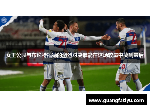 女王公园与布伦特福德的激烈对决谁能在这场较量中笑到最后