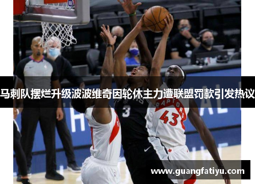 马刺队摆烂升级波波维奇因轮休主力遭联盟罚款引发热议