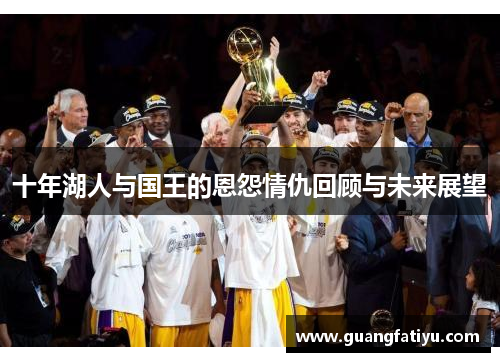 十年湖人与国王的恩怨情仇回顾与未来展望